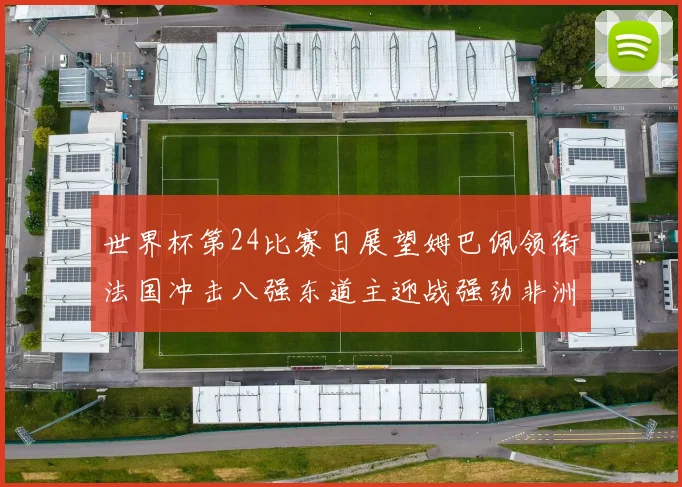 世界杯第24比赛日展望姆巴佩领衔法国冲击八强东道主迎战强劲非洲对手