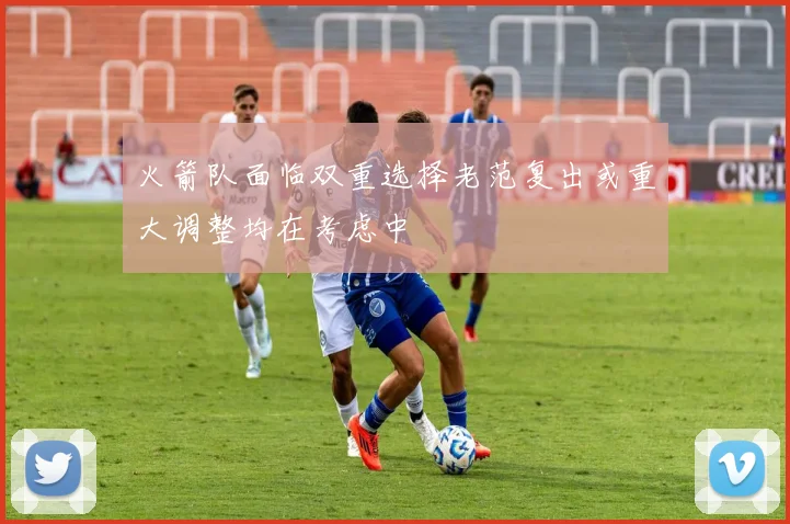 火箭队面临双重选择老范复出或重大调整均在考虑中
