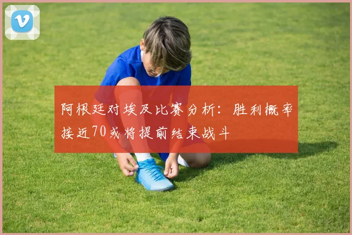 阿根廷对埃及比赛分析：胜利概率接近70或将提前结束战斗