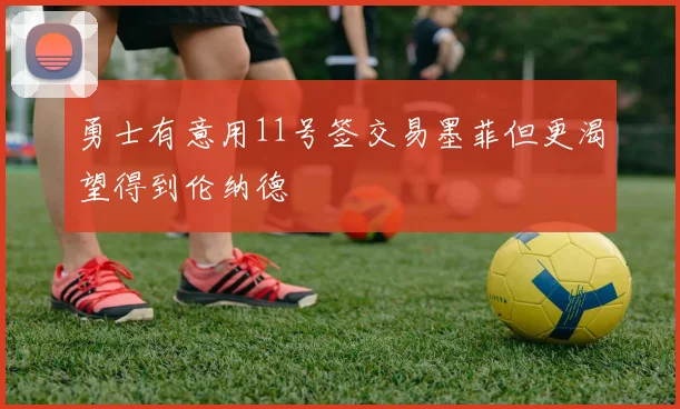 勇士有意用11号签交易墨菲但更渴望得到伦纳德