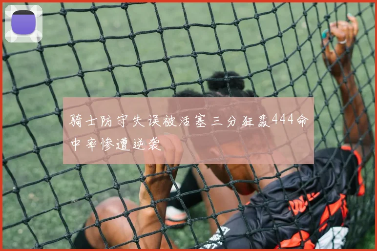 骑士防守失误被活塞三分狂轰444命中率惨遭逆袭