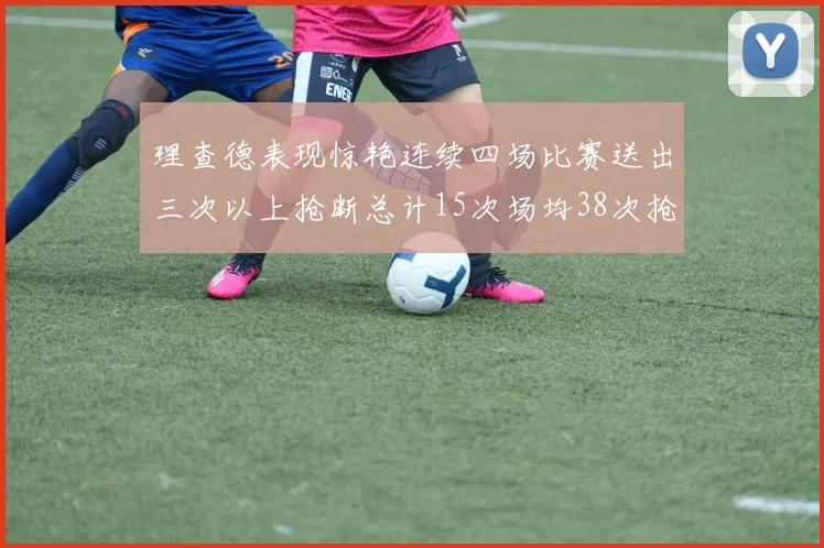 理查德表现惊艳连续四场比赛送出三次以上抢断总计15次场均38次抢断成球队防守利器