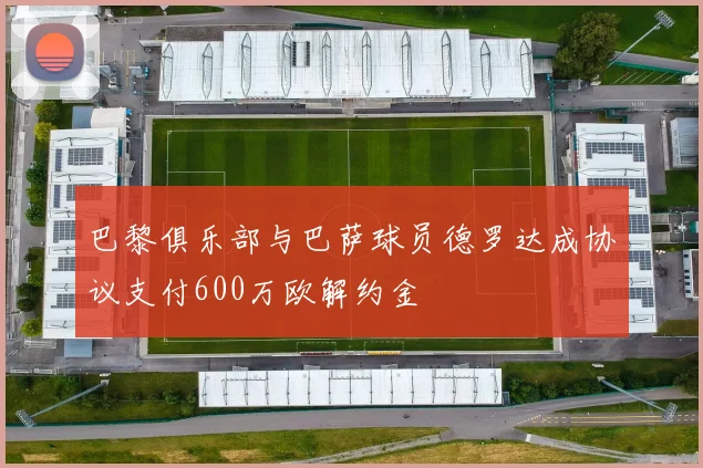 巴黎俱乐部与巴萨球员德罗达成协议支付600万欧解约金