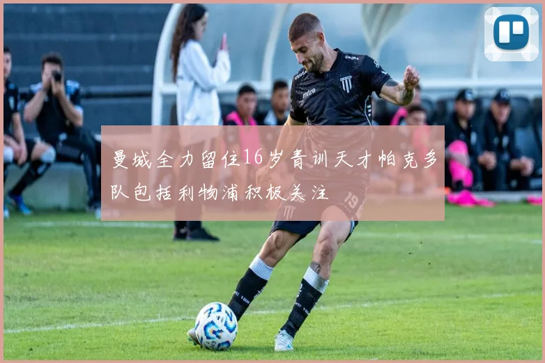 曼城全力留住16岁青训天才帕克多队包括利物浦积极关注