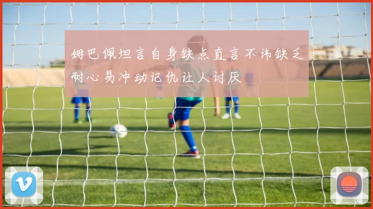 姆巴佩坦言自身缺点直言不讳缺乏耐心易冲动记仇让人讨厌