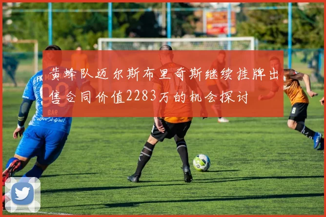 黄蜂队迈尔斯布里奇斯继续挂牌出售合同价值2283万的机会探讨