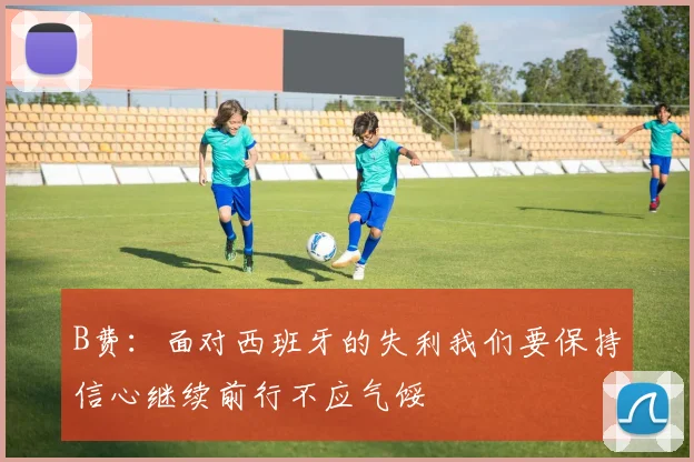 B费：面对西班牙的失利我们要保持信心继续前行不应气馁