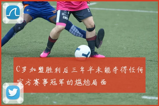 C罗加盟胜利后三年半未能夺得任何官方赛事冠军的尴尬局面