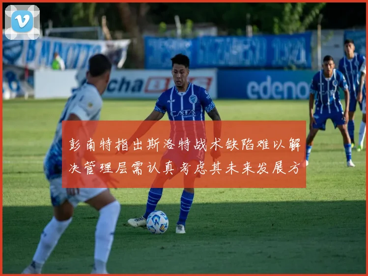 彭南特指出斯洛特战术缺陷难以解决管理层需认真考虑其未来发展方向