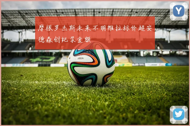 摩根罗杰斯未来不明维拉标价超安德森创纪录金额