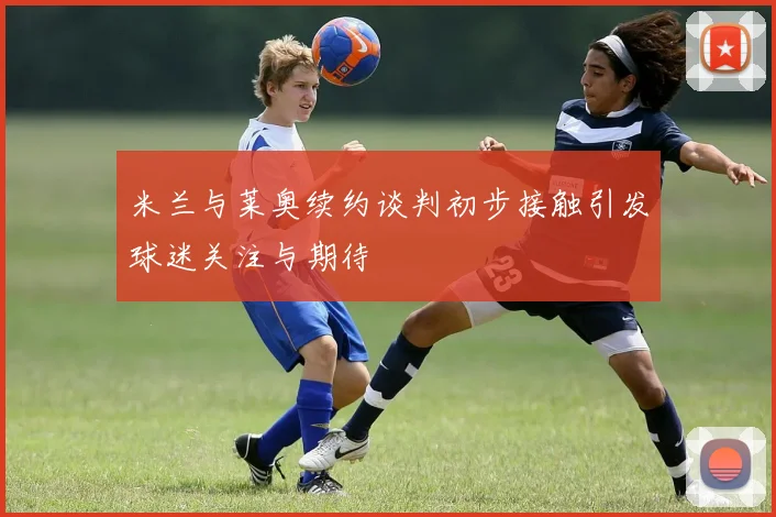 米兰与莱奥续约谈判初步接触引发球迷关注与期待
