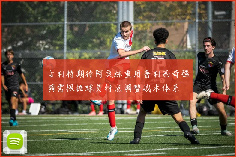 古利特期待阿莫林重用普利西奇强调需根据球员特点调整战术体系