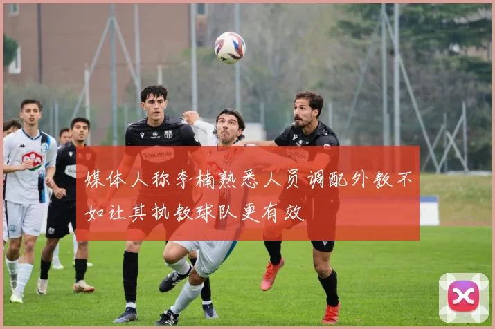 媒体人称李楠熟悉人员调配外教不如让其执教球队更有效
