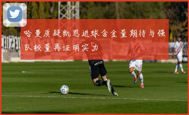哈曼质疑凯恩进球含金量期待与强队较量再证明实力