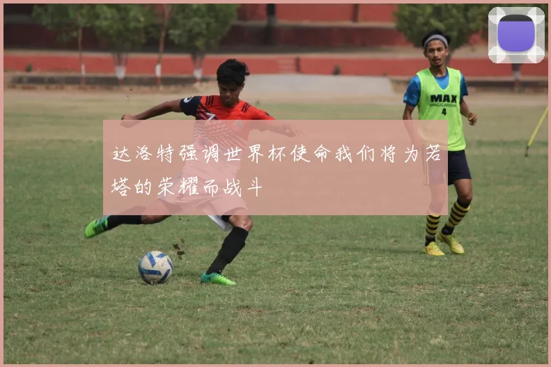达洛特强调世界杯使命我们将为若塔的荣耀而战斗