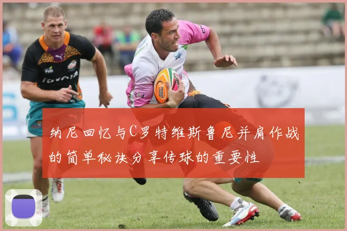 纳尼回忆与C罗特维斯鲁尼并肩作战的简单秘诀分享传球的重要性