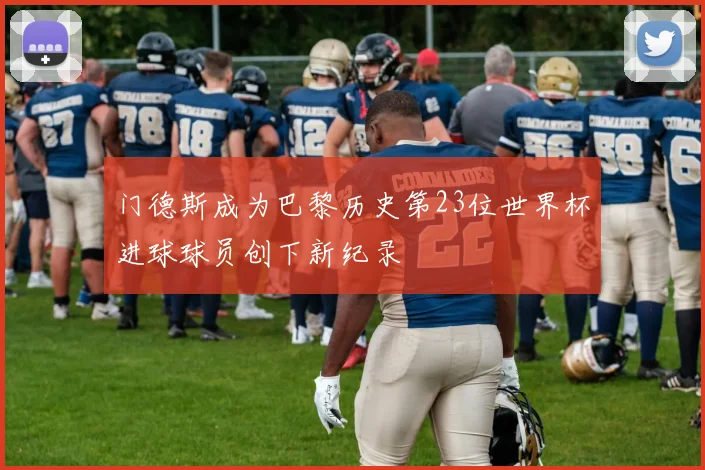 门德斯成为巴黎历史第23位世界杯进球球员创下新纪录