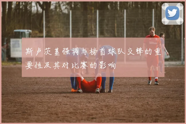斯卢茨基强调与榜首球队交锋的重要性及其对比赛的影响