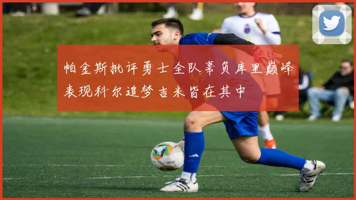 帕金斯批评勇士全队辜负库里巅峰表现科尔追梦吉米皆在其中