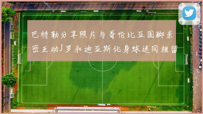 巴特勒分享照片与哥伦比亚国脚亲密互动J罗和迪亚斯化身球迷同框留念