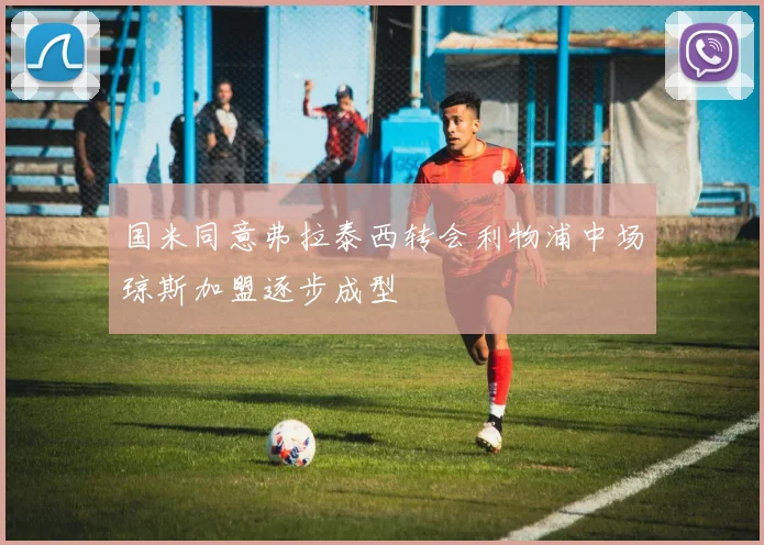 国米同意弗拉泰西转会利物浦中场琼斯加盟逐步成型