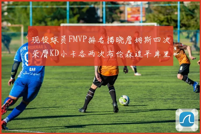 现役球员FMVP排名揭晓詹姆斯四次荣膺KD小卡各两次布伦森追平库里约基奇等人