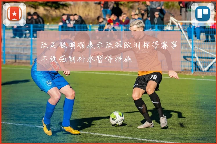 欧足联明确表示欧冠欧洲杯等赛事不设强制补水暂停措施