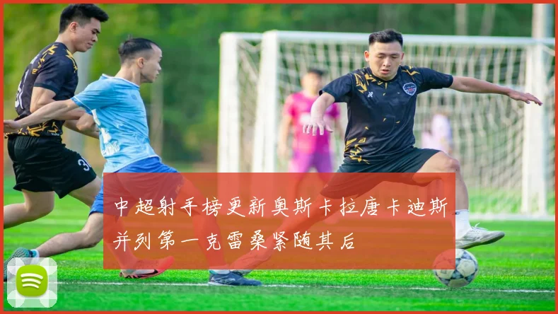 中超射手榜更新奥斯卡拉唐卡迪斯并列第一克雷桑紧随其后