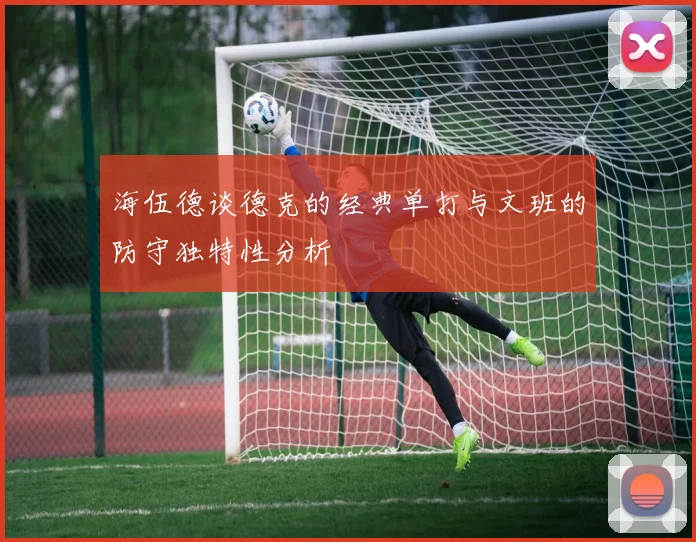 海伍德谈德克的经典单打与文班的防守独特性分析