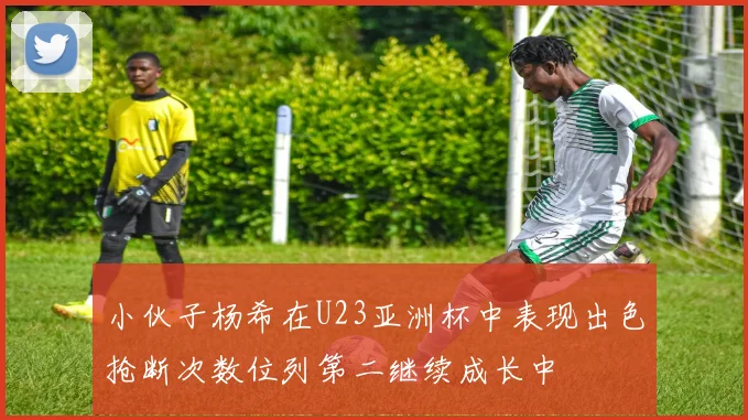 小伙子杨希在U23亚洲杯中表现出色抢断次数位列第二继续成长中