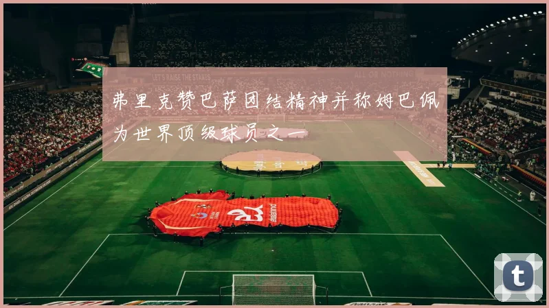 弗里克赞巴萨团结精神并称姆巴佩为世界顶级球员之一