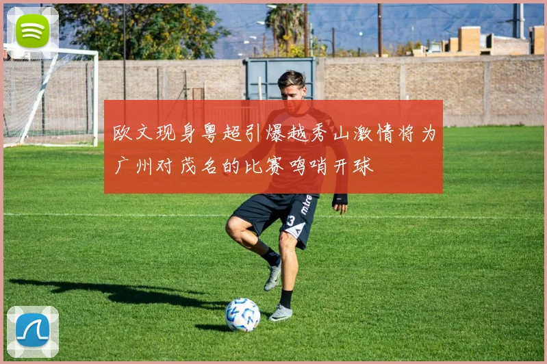 欧文现身粤超引爆越秀山激情将为广州对茂名的比赛鸣哨开球